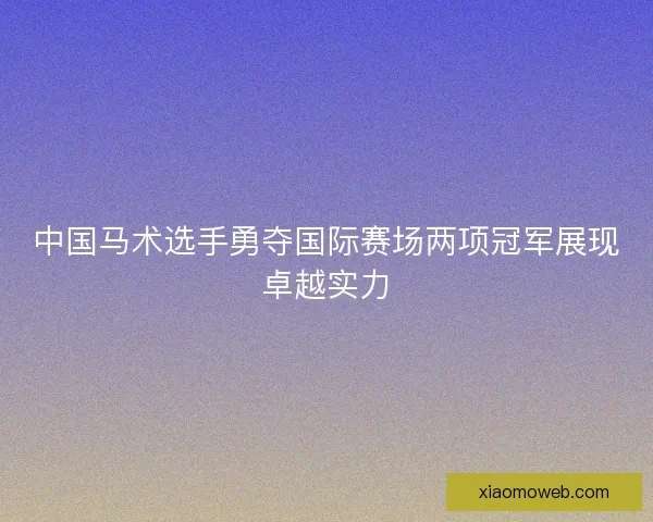 中国马术选手勇夺国际赛场两项冠军展现卓越实力