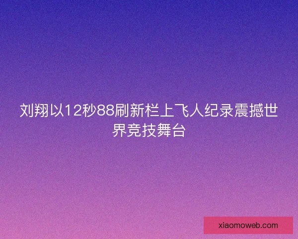 刘翔以12秒88刷新栏上飞人纪录震撼世界竞技舞台