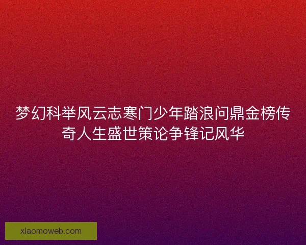 梦幻科举风云志寒门少年踏浪问鼎金榜传奇人生盛世策论争锋记风华