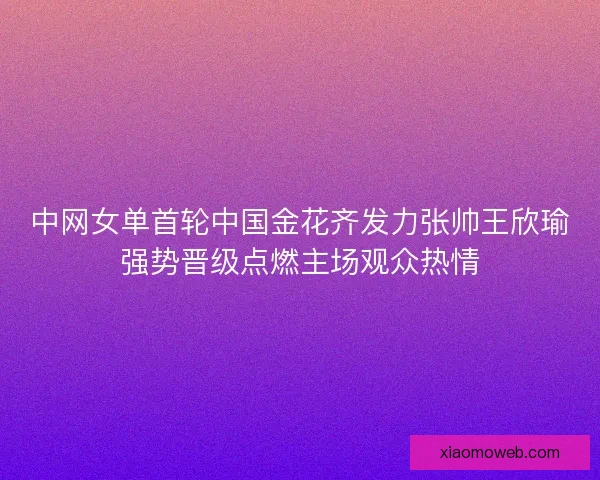中网女单首轮中国金花齐发力张帅王欣瑜强势晋级点燃主场观众热情